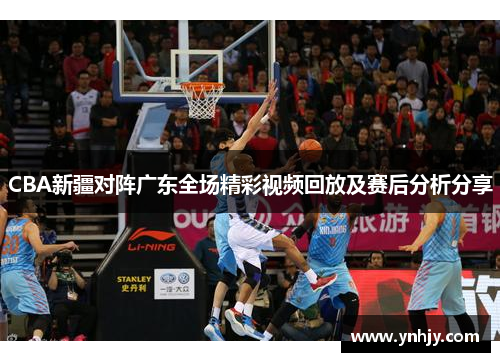 CBA新疆对阵广东全场精彩视频回放及赛后分析分享