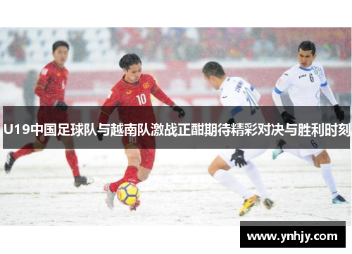 U19中国足球队与越南队激战正酣期待精彩对决与胜利时刻