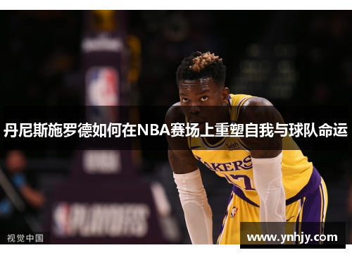 丹尼斯施罗德如何在NBA赛场上重塑自我与球队命运
