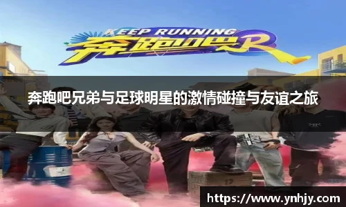 奔跑吧兄弟与足球明星的激情碰撞与友谊之旅