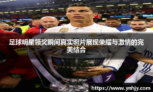 足球明星领奖瞬间真实照片展现荣耀与激情的完美结合